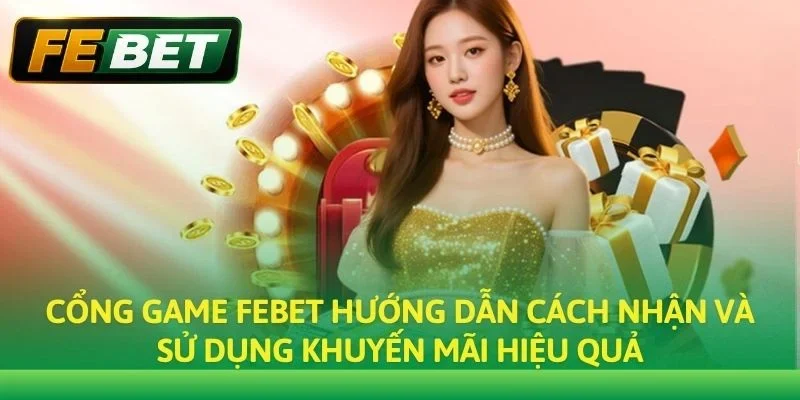 Cổng game Febet hướng dẫn cách nhận và sử dụng khuyến mãi hiệu quả