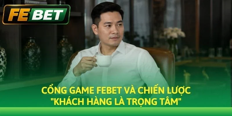 Cổng game Febet và chiến lược "Khách hàng là trọng tâm"