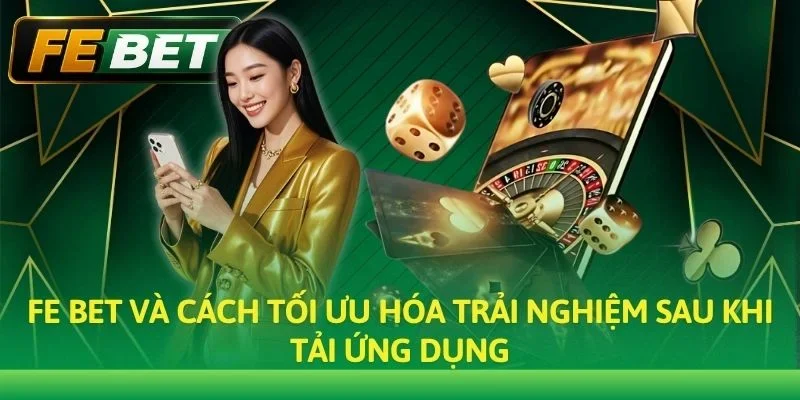 Fe bet và cách tối ưu hóa trải nghiệm sau khi tải ứng dụng
