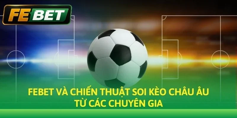Febet và chiến thuật soi kèo Châu Âu từ các chuyên gia