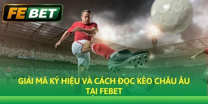Giải mã ký hiệu và cách đọc Kèo Châu Âu tại Febet